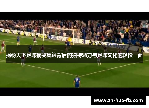 揭秘天下足球搞笑集锦背后的独特魅力与足球文化的轻松一面