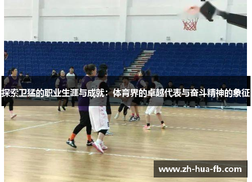 探索卫猛的职业生涯与成就：体育界的卓越代表与奋斗精神的象征