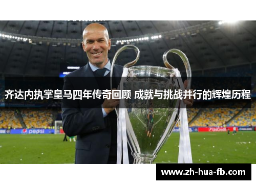 齐达内执掌皇马四年传奇回顾 成就与挑战并行的辉煌历程