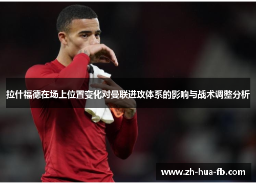 拉什福德在场上位置变化对曼联进攻体系的影响与战术调整分析