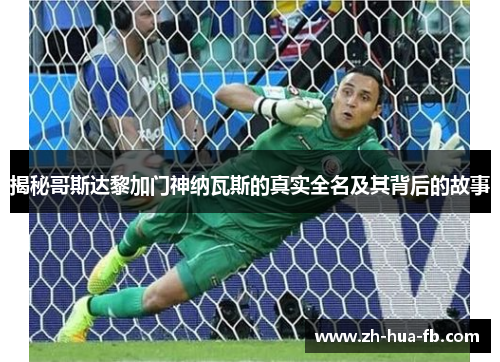 揭秘哥斯达黎加门神纳瓦斯的真实全名及其背后的故事