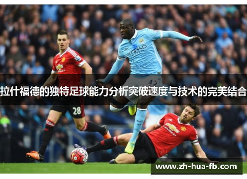 拉什福德的独特足球能力分析突破速度与技术的完美结合