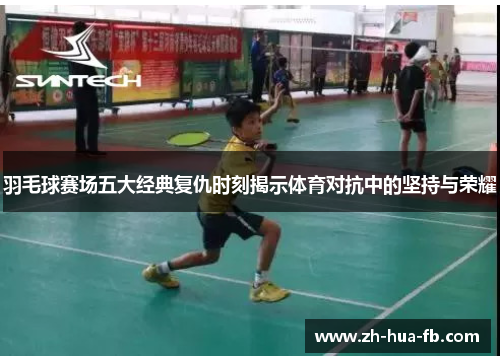 羽毛球赛场五大经典复仇时刻揭示体育对抗中的坚持与荣耀 羽毛球赛场五大经典复仇时刻揭示体育对抗中的坚持与荣耀