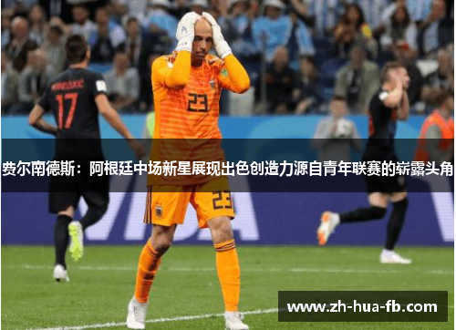 费尔南德斯：阿根廷中场新星展现出色创造力源自青年联赛的崭露头角