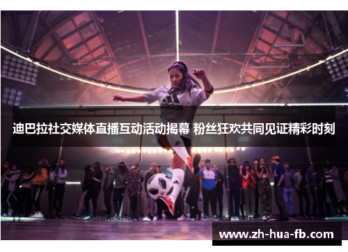 迪巴拉社交媒体直播互动活动揭幕 粉丝狂欢共同见证精彩时刻