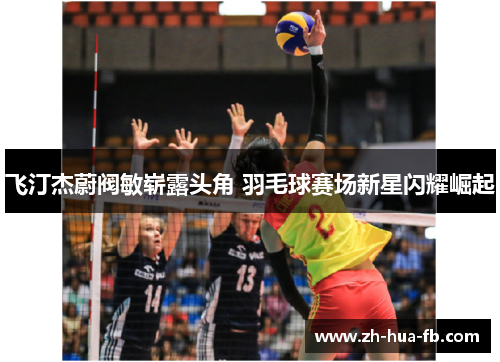 飞汀杰蔚阀敏崭露头角 羽毛球赛场新星闪耀崛起