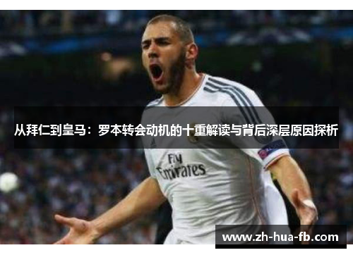 从拜仁到皇马：罗本转会动机的十重解读与背后深层原因探析