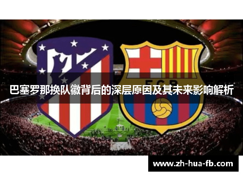 巴塞罗那换队徽背后的深层原因及其未来影响解析