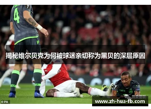 揭秘维尔贝克为何被球迷亲切称为黑贝的深层原因