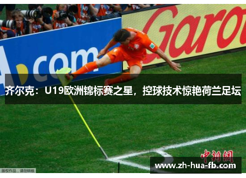 齐尔克：U19欧洲锦标赛之星，控球技术惊艳荷兰足坛