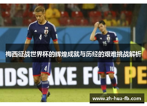 梅西征战世界杯的辉煌成就与历经的艰难挑战解析
