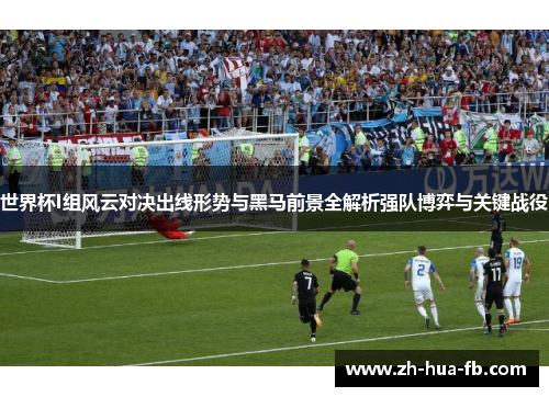 世界杯I组风云对决出线形势与黑马前景全解析强队博弈与关键战役
