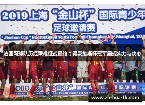 法国网球队历经艰难征战最终夺得戴维斯杯冠军展现实力与决心