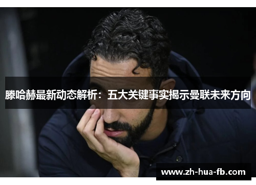 滕哈赫最新动态解析：五大关键事实揭示曼联未来方向