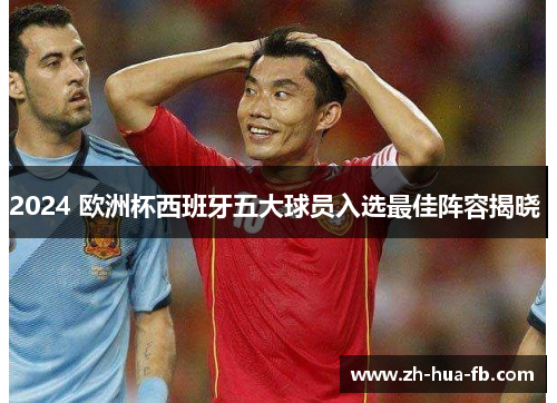 2024 欧洲杯西班牙五大球员入选最佳阵容揭晓 