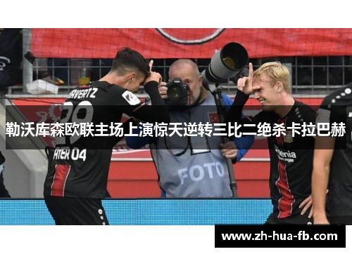 勒沃库森欧联主场上演惊天逆转三比二绝杀卡拉巴赫