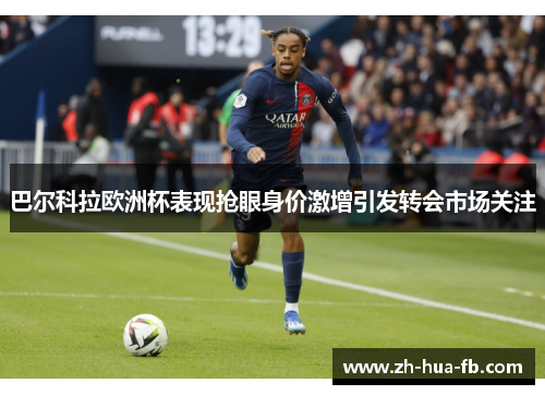 巴尔科拉欧洲杯表现抢眼身价激增引发转会市场关注