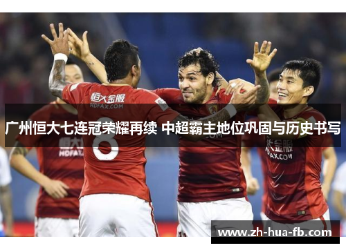 广州恒大七连冠荣耀再续 中超霸主地位巩固与历史书写