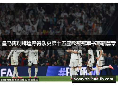 皇马再创辉煌夺得队史第十五座欧冠冠军书写新篇章