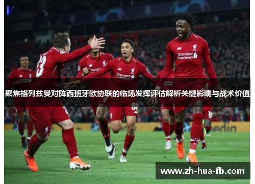 聚焦格列兹曼对阵西班牙欧协联的临场发挥评估解析关键影响与战术价值