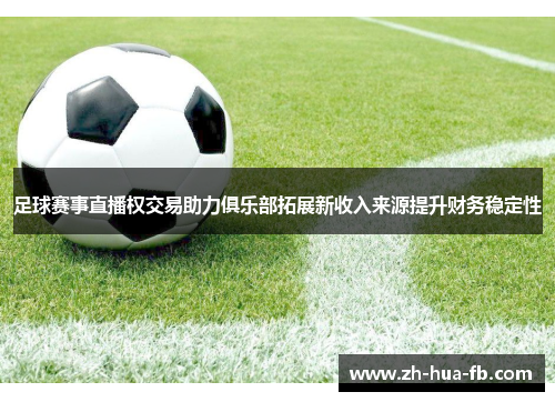 足球赛事直播权交易助力俱乐部拓展新收入来源提升财务稳定性