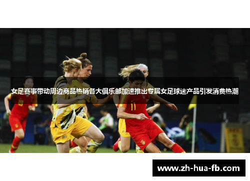 女足赛事带动周边商品热销各大俱乐部加速推出专属女足球迷产品引发消费热潮 女足赛事带动周边商品热销各大俱乐部加速推出专属女足球迷产品引发消费热潮