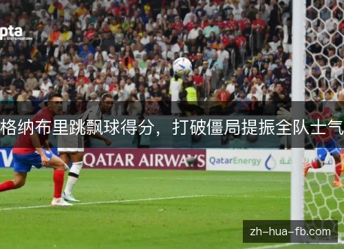 格纳布里跳飘球得分,打破僵局提振全队士气 格纳布里跳飘球得分,打破僵局提振全队士气